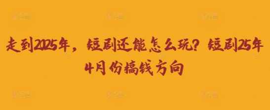 走到2025年,短剧还能怎么玩?短剧25年4月份搞钱方向-东方阿立·创业研究社