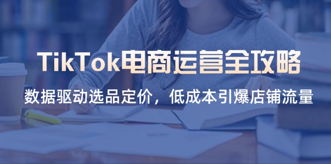 （14343期）TikTok电商运营全攻略，数据驱动选品定价，低成本引爆店铺流量-东方阿立·创业研究社