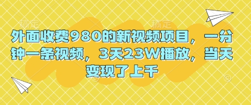 外面收费980的新视频项目，一分钟一条视频，3天23W播放，当天变现了上千-东方阿立·创业研究社