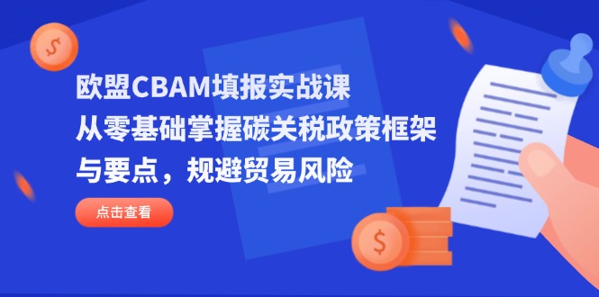 （14342期）欧盟CBAM填报实战课，从零基础掌握碳关税政策框架与要点，规避贸易风险-东方阿立·创业研究社