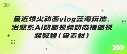 最近爆火动画vlog蓝海玩法，治愈系AI动画视频动态插画视频教程(含素材)-东方阿立·创业研究社