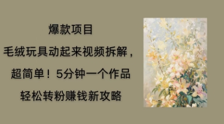 毛绒玩具动起来项目拆解,三四分钟一个作品,轻松转粉挣钱新玩法-东方阿立·创业研究社