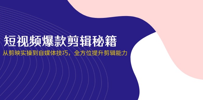（14244期）短视频爆款剪辑秘籍，从剪映实操到自媒体技巧，全方位提升剪辑能力-东方阿立·创业研究社