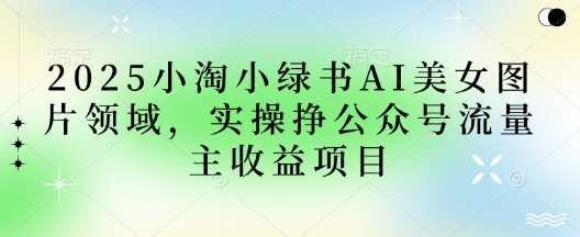 2025小绿书AI美女图片领域，实操挣公众号流量主收益项目-东方阿立·创业研究社