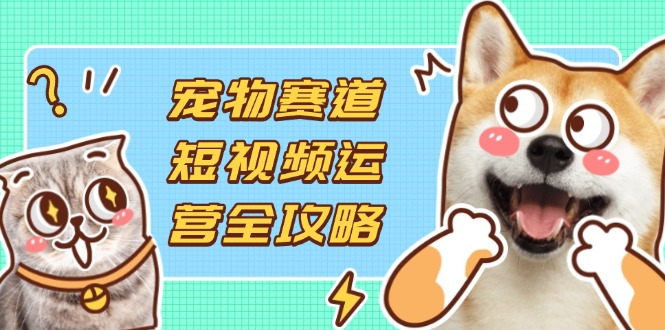 （14345期）宠物赛道短视频运营全攻略，选品拍摄剪辑实操，实现流量到收益转化-东方阿立·创业研究社