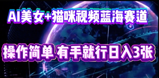 AI美女+猫咪视频蓝海赛道，操作简单，有手就行日入3张-东方阿立·创业研究社