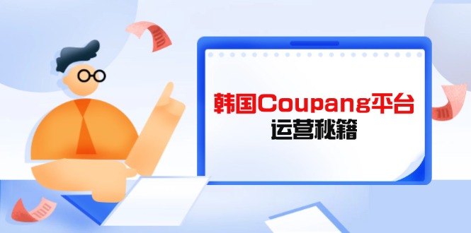 （14214期）韩国Coupang平台运营秘籍，酷胖卖家必修课，助力卖家提升平台竞争力-东方阿立·创业研究社