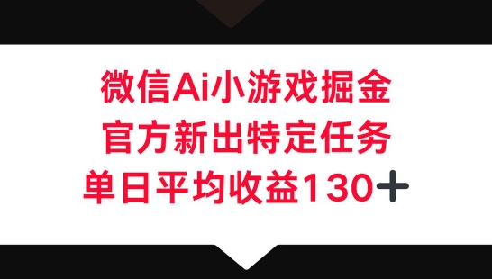 微信AI小游戏掘金，官方新出特定任务，单日平均收益130+-东方阿立·创业研究社