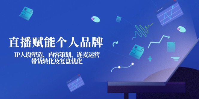 （14158期）直播赋能个人品牌：IP人设塑造、内容策划、连麦运营、带货转化及复盘优化-东方阿立·创业研究社