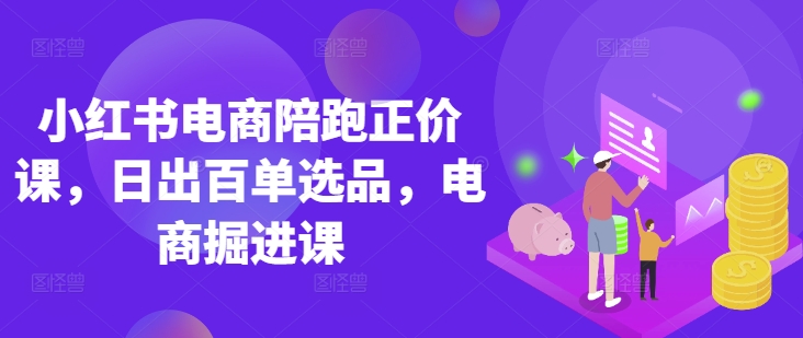 小红书电商陪跑正价课，小红书官方认证电商讲师教学，日出百单选品，电商掘进课-东方阿立·创业研究社