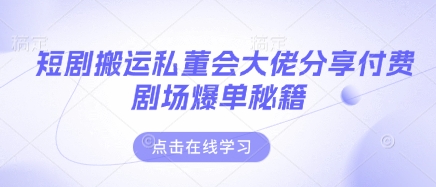 短剧搬运私董会大佬分享付费剧场爆单秘籍-东方阿立·创业研究社