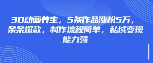 3D动画养生，5条作品涨粉5万，条条爆款，制作流程简单，私域变现能力强-东方阿立·创业研究社