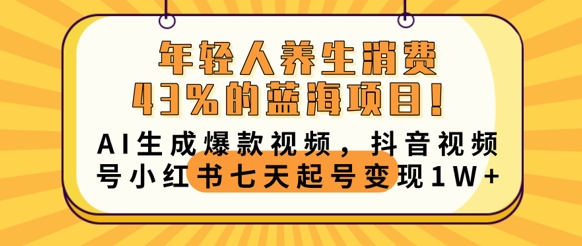 年轻人养生消费43%的蓝海项目，AI生成爆款视频，抖音视频号小红书七天起号变现1w-东方阿立·创业研究社