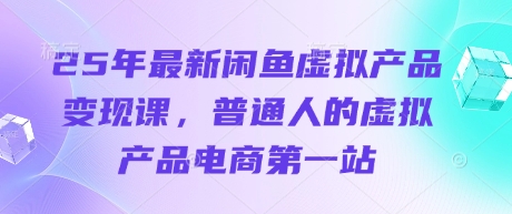 25年最新闲鱼虚拟产品变现课，普通人的虚拟产品电商第一站-东方阿立·创业研究社