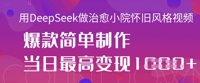 用DeepSeek做治愈小院怀旧风格视频，爆款轻松制作，当日最高变现1k-东方阿立·创业研究社