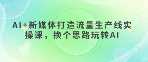 AI+新媒体打造流量生产线实操课，换个思路玩转AI-东方阿立·创业研究社