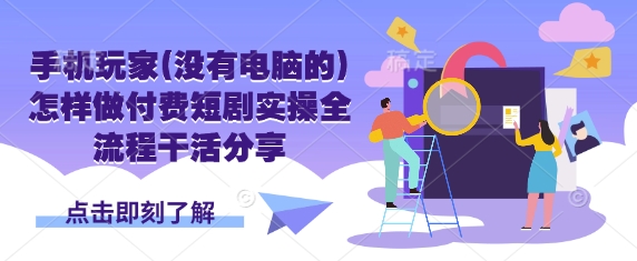 手机玩家(没有电脑的)怎样做付费短剧实操全流程干活分享-东方阿立·创业研究社