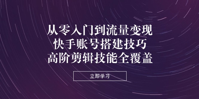 （14313期）从零入门到流量变现，快手账号搭建技巧，高阶剪辑技能全覆盖-东方阿立·创业研究社